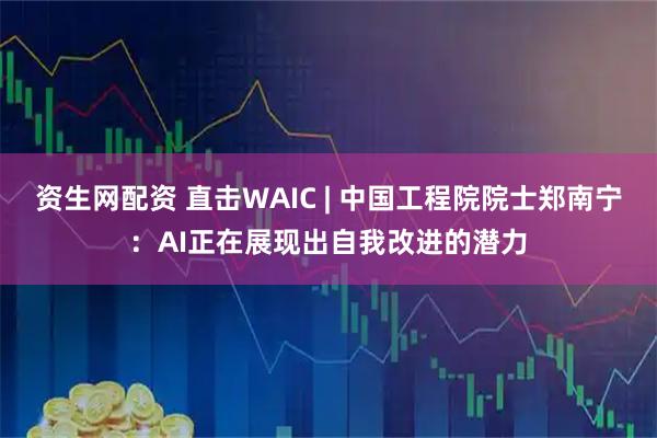 资生网配资 直击WAIC | 中国工程院院士郑南宁：AI正在展现出自我改进的潜力