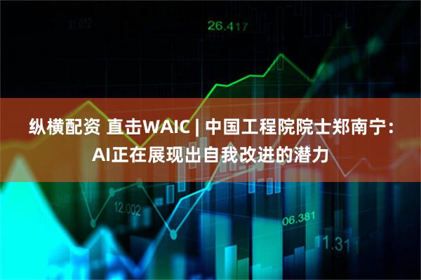 纵横配资 直击WAIC | 中国工程院院士郑南宁：AI正在展现出自我改进的潜力