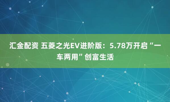 汇金配资 五菱之光EV进阶版：5.78万开启“一车两用”创富生活