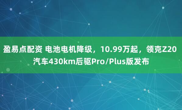盈易点配资 电池电机降级，10.99万起，领克Z20 汽车430km后驱Pro/Plus版发布