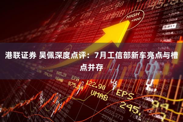 港联证券 吴佩深度点评：7月工信部新车亮点与槽点并存