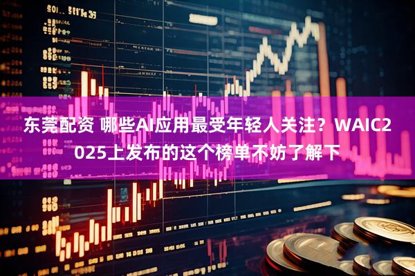 东莞配资 哪些AI应用最受年轻人关注？WAIC2025上发布的这个榜单不妨了解下