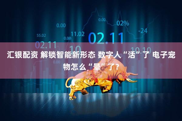 汇银配资 解锁智能新形态 数字人“活”了 电子宠物怎么“晕”了？
