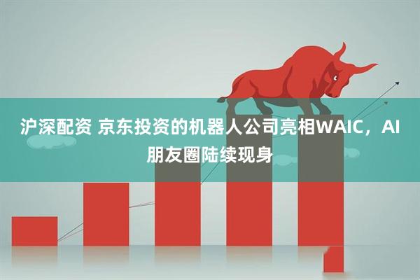 沪深配资 京东投资的机器人公司亮相WAIC，AI朋友圈陆续现身