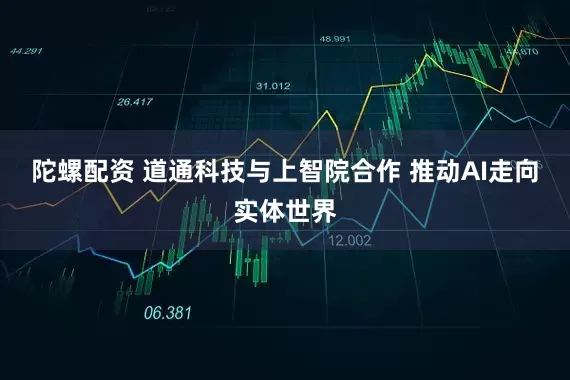 陀螺配资 道通科技与上智院合作 推动AI走向实体世界