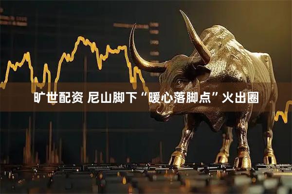 旷世配资 尼山脚下“暖心落脚点”火出圈