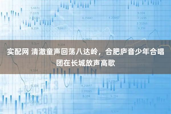 实配网 清澈童声回荡八达岭，合肥庐音少年合唱团在长城放声高歌