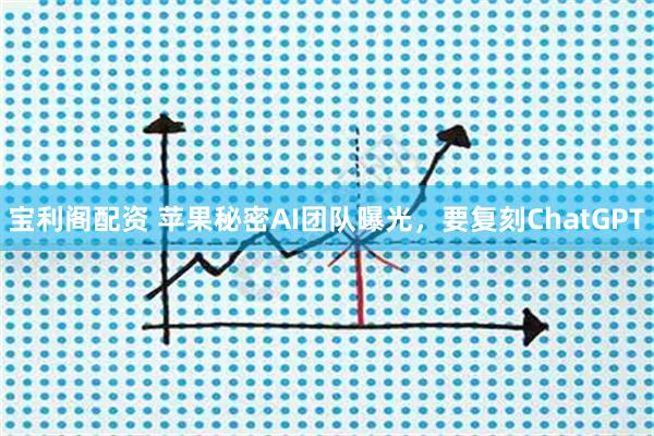 宝利阁配资 苹果秘密AI团队曝光，要复刻ChatGPT