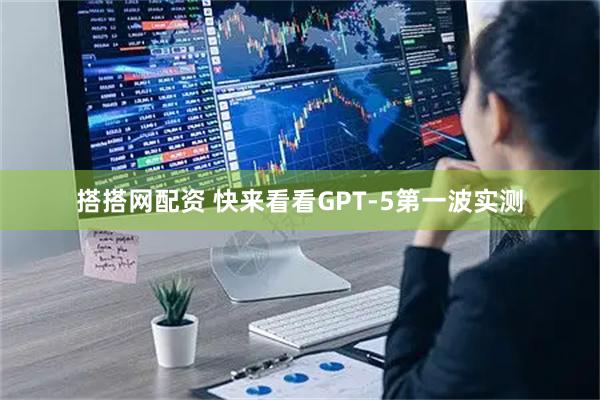 搭搭网配资 快来看看GPT-5第一波实测