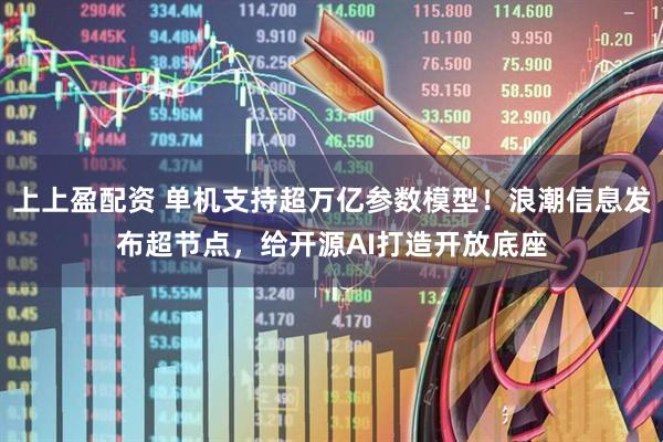 上上盈配资 单机支持超万亿参数模型！浪潮信息发布超节点，给开源AI打造开放底座