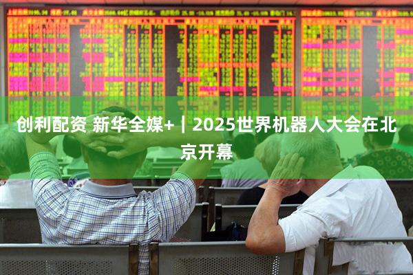 创利配资 新华全媒+｜2025世界机器人大会在北京开幕