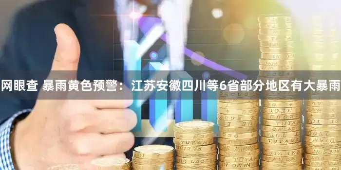 网眼查 暴雨黄色预警：江苏安徽四川等6省部分地区有大暴雨