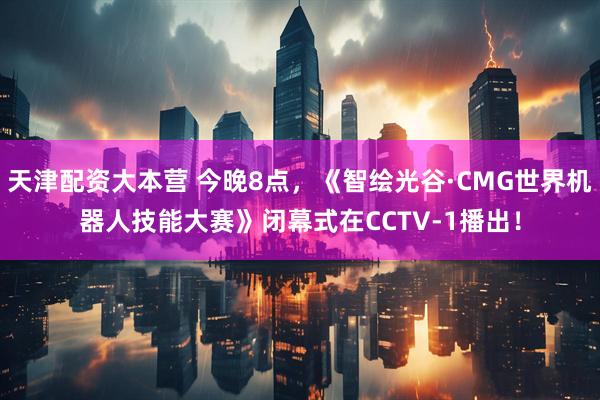 天津配资大本营 今晚8点，《智绘光谷·CMG世界机器人技能大赛》闭幕式在CCTV-1播出！