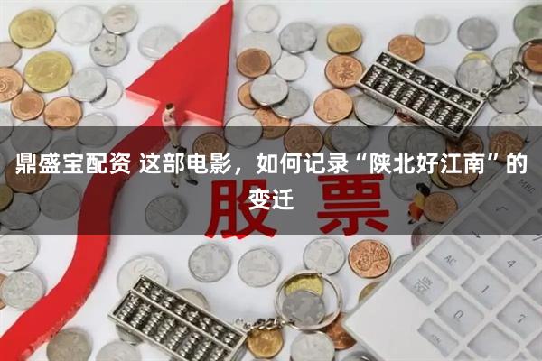 鼎盛宝配资 这部电影，如何记录“陕北好江南”的变迁