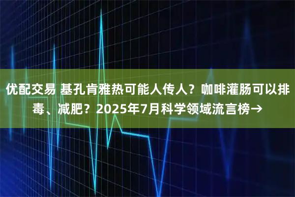 优配交易 基孔肯雅热可能人传人？咖啡灌肠可以排毒、减肥？2025年7月科学领域流言榜→