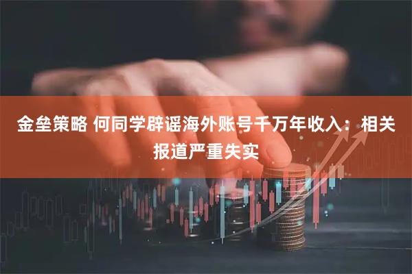 金垒策略 何同学辟谣海外账号千万年收入：相关报道严重失实