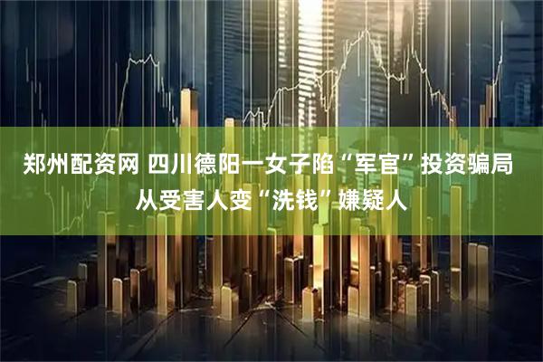 郑州配资网 四川德阳一女子陷“军官”投资骗局 从受害人变“洗钱”嫌疑人