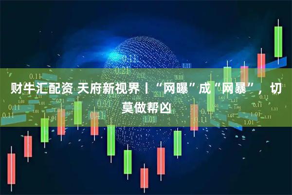 财牛汇配资 天府新视界丨“网曝”成“网暴”，切莫做帮凶