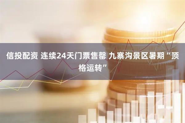 信投配资 连续24天门票售罄 九寨沟景区暑期“顶格运转”