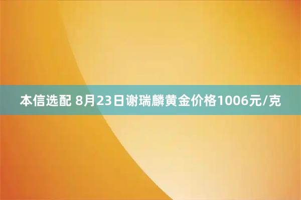 本信选配 8月23日谢瑞麟黄金价格1006元/克