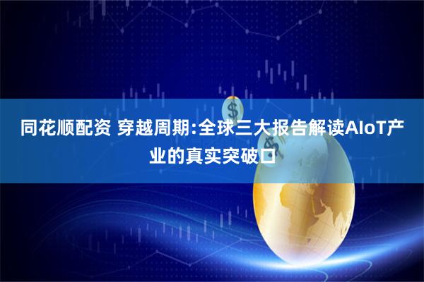 同花顺配资 穿越周期:全球三大报告解读AIoT产业的真实突破口