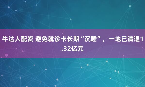 牛达人配资 避免就诊卡长期“沉睡”，一地已清退1.32亿元