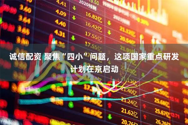 诚信配资 聚焦“四小”问题，这项国家重点研发计划在京启动