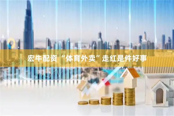 宏牛配资 “体育外卖”走红是件好事