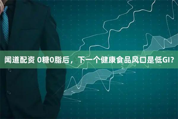 闻道配资 0糖0脂后，下一个健康食品风口是低GI？