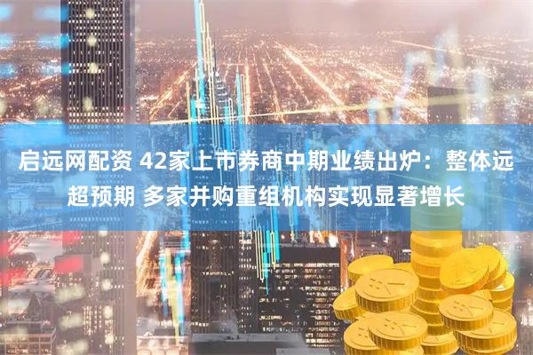 启远网配资 42家上市券商中期业绩出炉：整体远超预期 多家并购重组机构实现显著增长