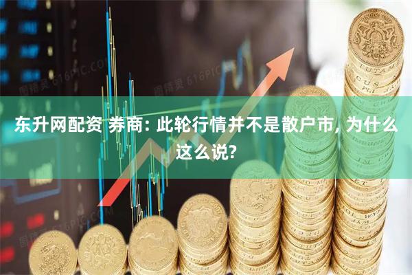 东升网配资 券商: 此轮行情并不是散户市, 为什么这么说?