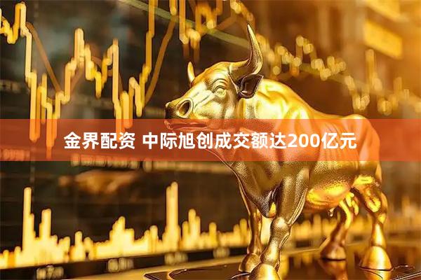 金界配资 中际旭创成交额达200亿元