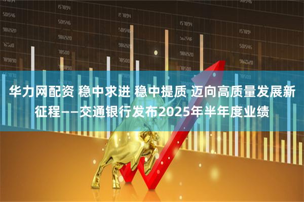 华力网配资 稳中求进 稳中提质 迈向高质量发展新征程——交通银行发布2025年半年度业绩