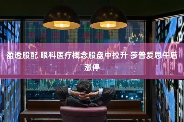 盈透股配 眼科医疗概念股盘中拉升 莎普爱思午后涨停