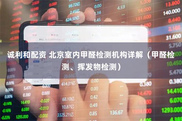诚利和配资 北京室内甲醛检测机构详解（甲醛检测、挥发物检测）