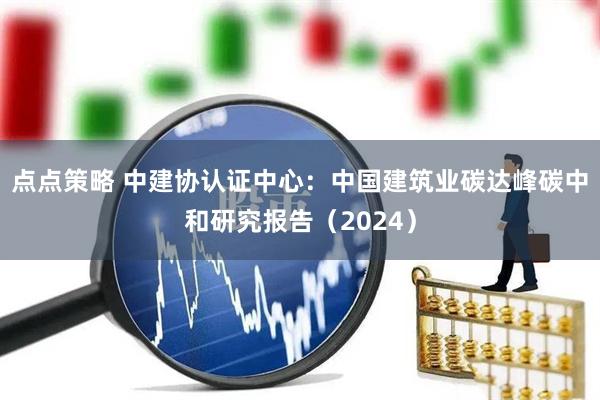 点点策略 中建协认证中心：中国建筑业碳达峰碳中和研究报告（2024）