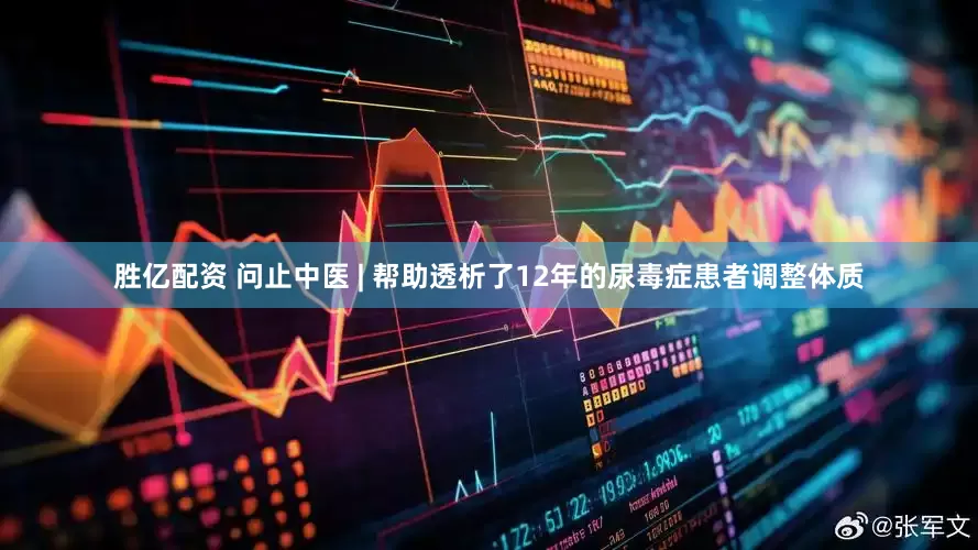 胜亿配资 问止中医 | 帮助透析了12年的尿毒症患者调整体质