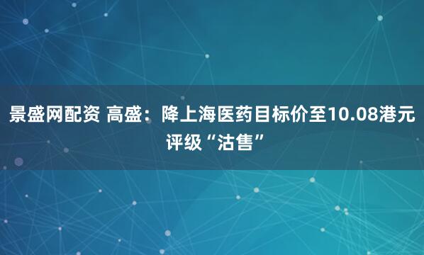 景盛网配资 高盛：降上海医药目标价至10.08港元 评级“沽售”