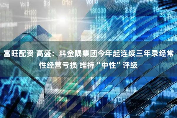 富旺配资 高盛：料金隅集团今年起连续三年录经常性经营亏损 维持“中性”评级