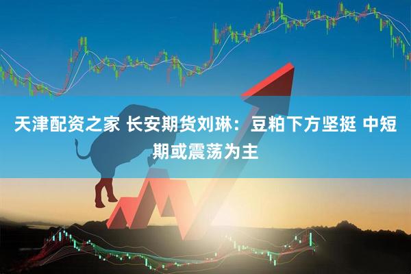 天津配资之家 长安期货刘琳：豆粕下方坚挺 中短期或震荡为主