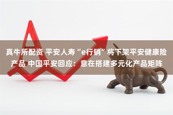 真牛所配资 平安人寿“e行销”将下架平安健康险产品 中国平安回应：意在搭建多元化产品矩阵
