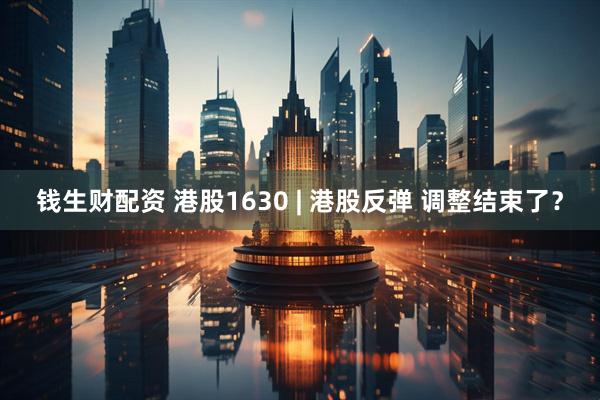 钱生财配资 港股1630 | 港股反弹 调整结束了？