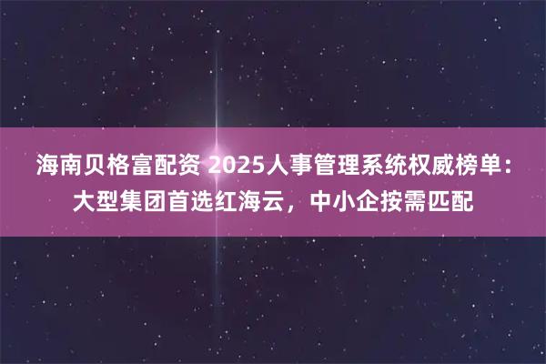 海南贝格富配资 2025人事管理系统权威榜单：大型集团首选红海云，中小企按需匹配