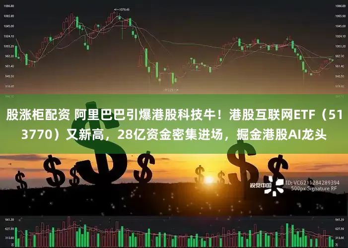 股涨柜配资 阿里巴巴引爆港股科技牛！港股互联网ETF（513770）又新高，28亿资金密集进场，掘金港股AI龙头