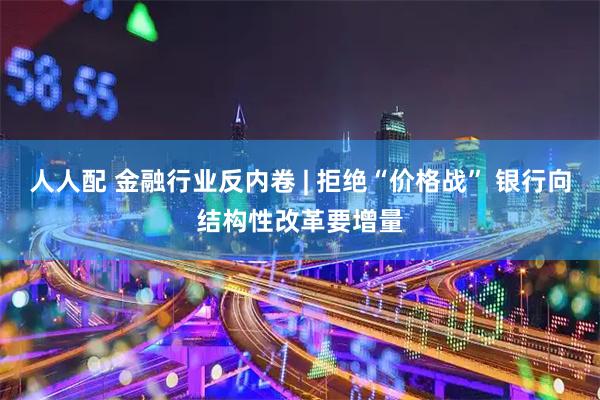 人人配 金融行业反内卷 | 拒绝“价格战” 银行向结构性改革要增量