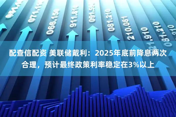 配查信配资 美联储戴利：2025年底前降息两次合理，预计最终政策利率稳定在3%以上