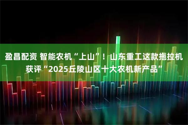 盈昌配资 智能农机“上山”！山东重工这款拖拉机获评“2025丘陵山区十大农机新产品”