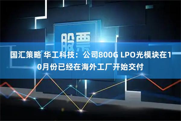 国汇策略 华工科技：公司800G LPO光模块在10月份已经在海外工厂开始交付