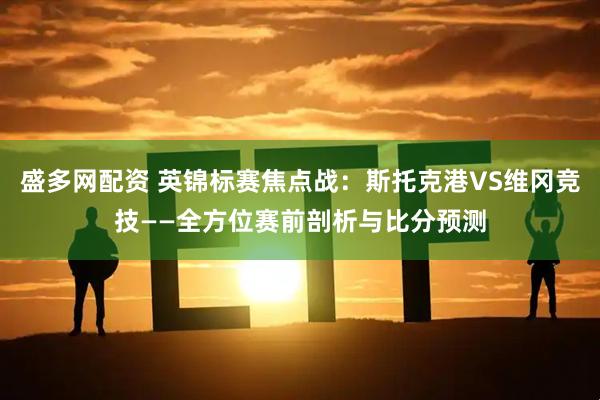 盛多网配资 英锦标赛焦点战：斯托克港VS维冈竞技——全方位赛前剖析与比分预测