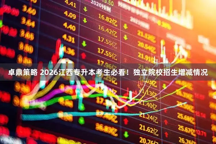 卓鼎策略 2026江西专升本考生必看！独立院校招生增减情况